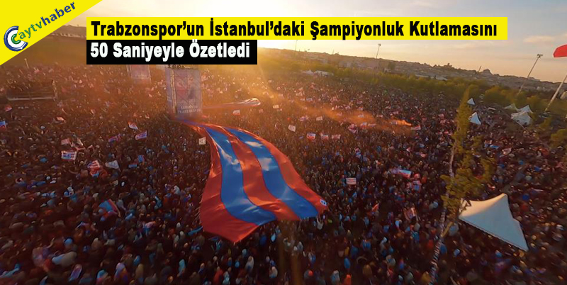 Trabzonspor’un İstanbul’daki Şampiyonluk kutlamasını 50 saniyeyle özetledi