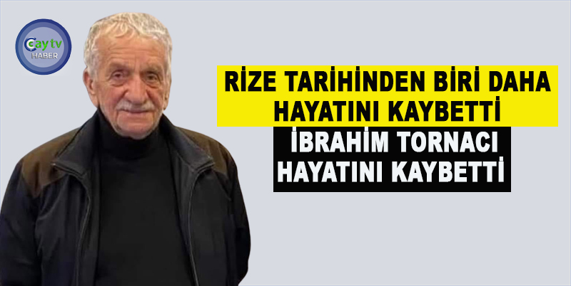 RİZE TARİHİNDEN BİRİ DAHA HAYATINI KAYBETTİ , İBRAHİM TORNACI HAYATINI KAYBETTİ