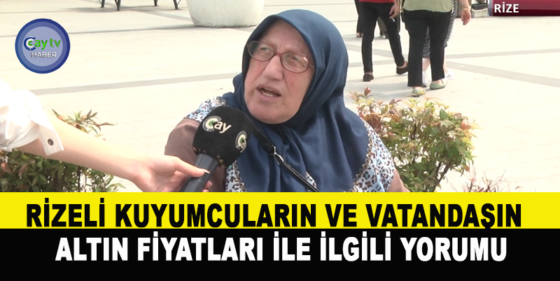 RİZELİ KUYUMCULARIN VE VATANDAŞIN  ALTIN FİYATLARI İLE İLGİLİ YORUMU