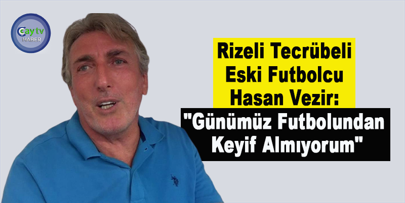 Rizeli Tecrübeli Eski Futbolcu Hasan Vezir: "Günümüz futbolundan keyif almıyorum"