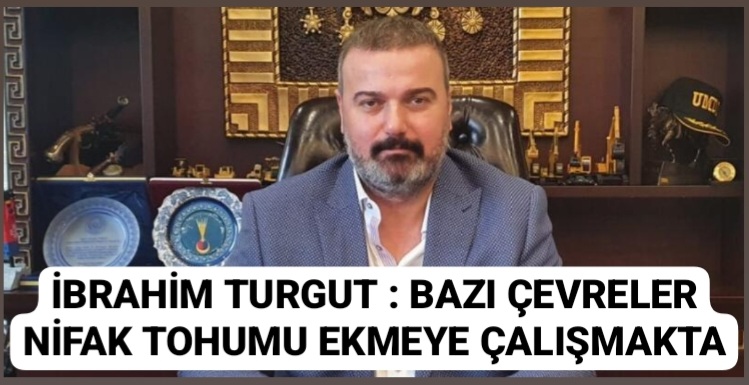 İBRAHİM TURGUT : BAZI ÇEVRELER NİFAK TOHUMU EKMEYE ÇALIŞMAKTA