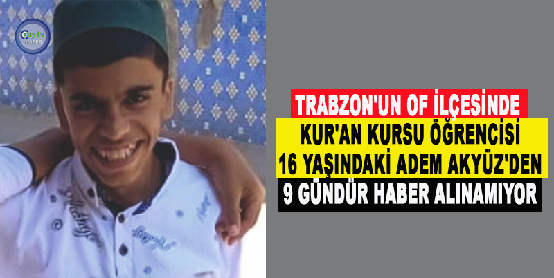 TRABZON'UN OF İLÇESİNDE KUR'AN KURSU ÖĞRENCİSİ 16 YAŞINDAKİ ADEM AKYÜZ'DEN 9 GÜNDÜR HABER ALINAMIYOR