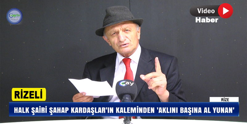 RİZELİ HALK ŞAİRİ ŞAHAP KARDAŞLAR'DAN ‘AKLINI BAŞINA AL YUNAN’ ŞİİRİ CAYTVHABER.COM'DA
