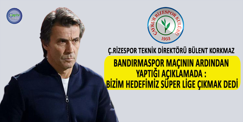 Ç.RİZESPOR TEKNİK DİREKTÖRÜ BÜLENT KORKMAZ BANDIRMASPOR MAÇININ ARDINDAN YAPTIĞI AÇIKLAMADA : BİZİM HEDEFİMİZ SÜPER LİGE ÇIKMAK DEDİ