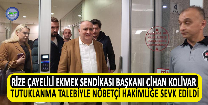 RİZE ÇAYELİLİ EKMEK SENDİKASI BAŞKANI CİHAN KOLİVAR TUTUKLANMA TALEBİYLE NÖBETÇİ HAKİMLİĞE SEVK EDİLDİ
