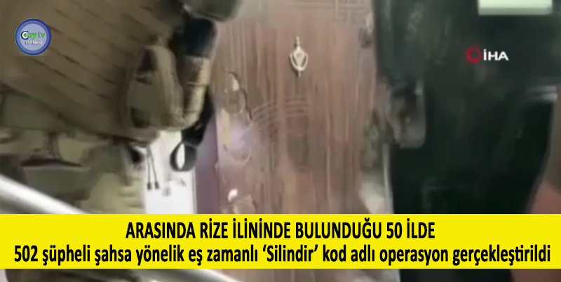 EMNİYET GENEL MÜDÜRLÜĞÜ KAÇAKÇILIK VE ORGANİZE SUÇLARLA MÜCADELE BAŞKANLIĞI TARAFINDAN ARASINDA RİZE İLİNİNDE OLDUĞU 50 İLDE 502 ŞÜPHELİ ŞAHSA YÖNELİK EŞ ZAMANLI ‘SİLİNDİR’ KOD ADLI OPERASYON GERÇEKLEŞTİRİLDİ