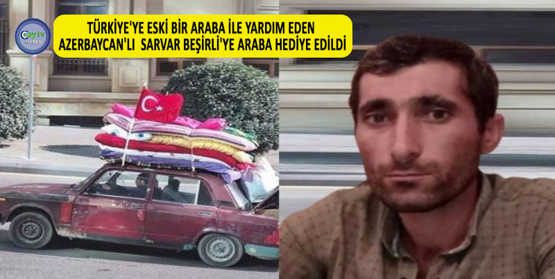 TÜRKİYE'YE ESKİ BİR ARABA İLE YARDIM EDEN AZERBAYCAN'LI SARVAR BEŞİRLİ'YE ARABA HEDİYE EDİLDİ