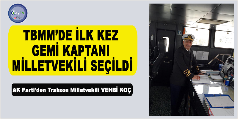 14 MAYIS'TA GERÇEKLEŞEN SEÇİMLERDE AK PARTİ'DEN TRABZON MİLLETVEKİLİ OLARAK SEÇİLEN VE "UZAK YOL GEMİ KAPTANI" OLAN VEHBİ KOÇ,TBMM’DE MİLLETVEKİLİ OLARAK GÖREV YAPACAK OLAN GİREN İLK KAPTAN MİLLETVEKİLİ O