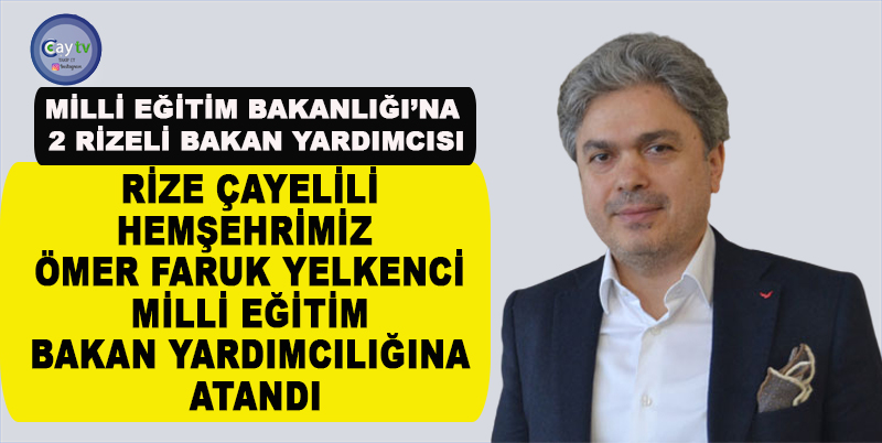 RİZE ÇAYELİLİ HEMŞEHRİMİZ ÖMER FARUK YELKENCİ MİLLİ EĞİTİM BAKAN YARDIMCILIĞINA ATANDI