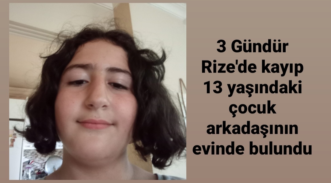 RİZE’DE KAYIP 13 YAŞINDAKİ ESRA BURUMOĞLU ARKADAŞININ EVİNDE BULUNDU