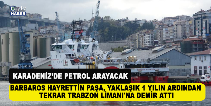 TÜRKİYE’NİN KARADENİZ’DE SÖNEN PETROL UMUTLARI BARBAROS İLE YENİDEN ALEVLENECEK. BARBAROS HAYRETTİN PAŞA, YAKLAŞIK 1 YILIN ARDINDAN TEKRAR TRABZON LİMANI'NA DEMİR ATTI