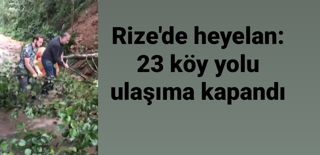 RİZE'DE ETKİLİ OLAN SAĞANAK NEDENİYLE 23 KÖYDE SU BASKINLARI YAŞANDI, DERELER TAŞTI , HEYELANLAR MEYDANA GELDİ. 23 KÖY YOLU ULAŞIMA KAPANDI