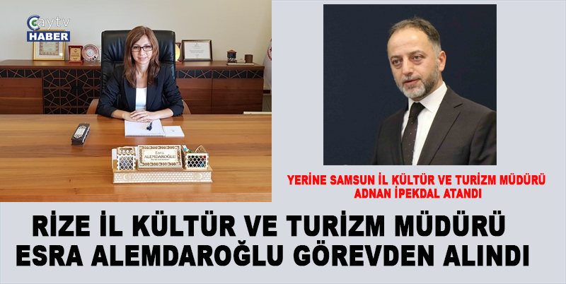 RİZE İL KÜLTÜR VE TURİZM MÜDÜRÜ ESRA ALEMDAROĞLU GÖREVDEN ALINDI. YERİNE SAMSUN İL KÜLTÜR VE TURİZM MÜDÜRÜ ADNAN İPEKDAL ATANDI