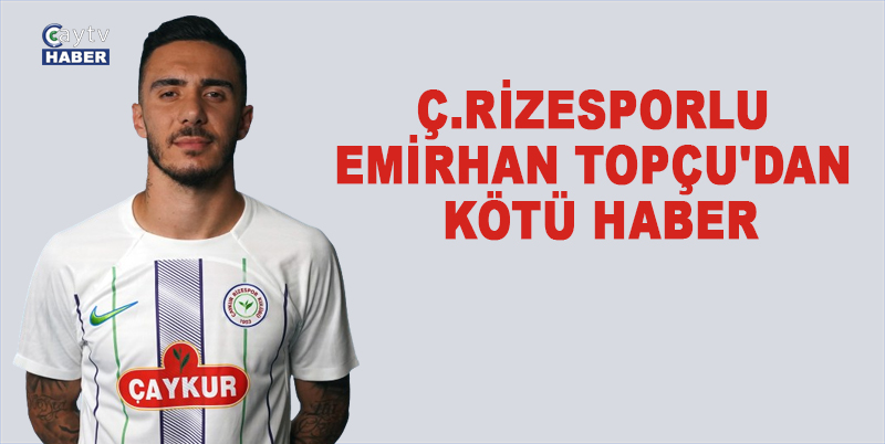 Ç.RİZESPORLU EMİRHAN TOPÇU'DAN KÖTÜ HABER. 1 VEYA 3 HAFTA SAHALARDAN UZAK KALACAK