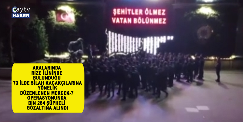 ARALARINDA RİZE İLİNİNDE BULUNDUĞU 73 İLDE SİLAH KAÇAKÇILARINA YÖNELİK DÜZENLENEN MERCEK-7 OPERASYONUNDA BİN 264 ŞÜPHELİ GÖZALTINA ALINDI